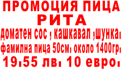                              ПРОМОЦИЯ ПИЦА                                         РИТА           доматен сос , кашкавал ,шунка.     фамилна пица 50см. около 1400гр.                 19.55 лв. 10 евро. 